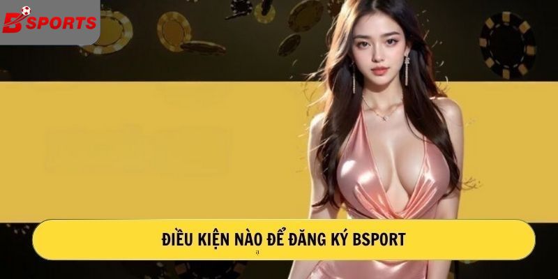 Điều kiện nào để đăng ký Bsport?